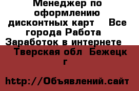 Менеджер по оформлению дисконтных карт  - Все города Работа » Заработок в интернете   . Тверская обл.,Бежецк г.